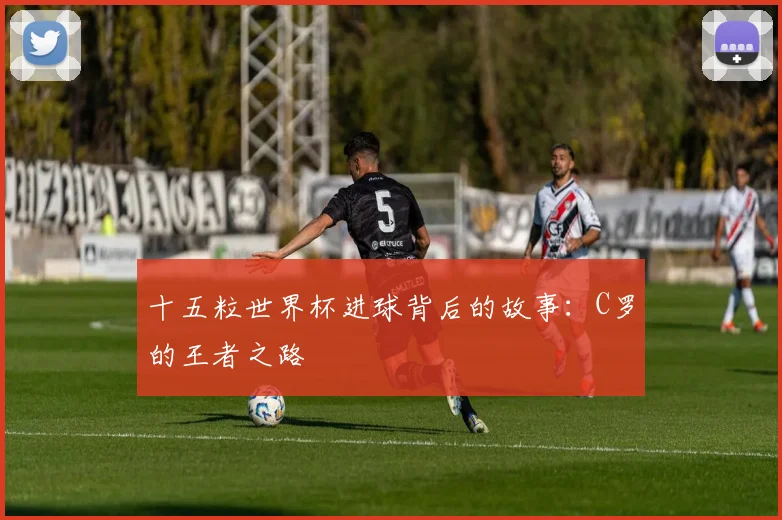 十五粒世界杯进球背后的故事：C罗的王者之路