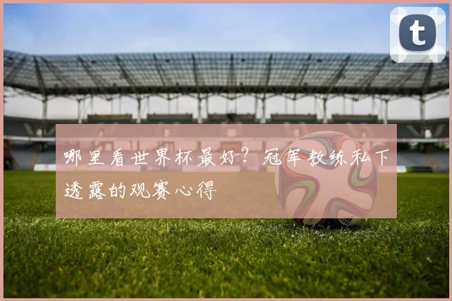 哪里看世界杯最好？冠军教练私下透露的观赛心得